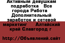 Активным девушкам подработка - Все города Работа » Дополнительный заработок и сетевой маркетинг   . Алтайский край,Славгород г.